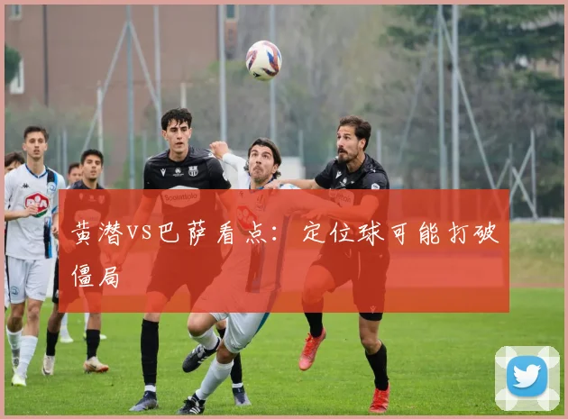 黄潜vs巴萨看点：定位球可能打破僵局