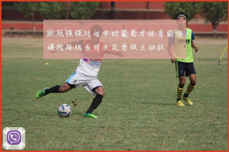 欧冠强强对话中的葡萄牙体育前场逼抢路线或将决定晋级主动权
