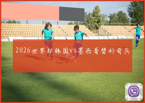 2026世界杯韩国vs墨西哥替补奇兵