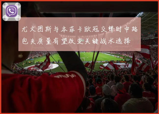 尤文图斯与本菲卡欧冠交锋时中路包夹质量有望改变关键战术选择
