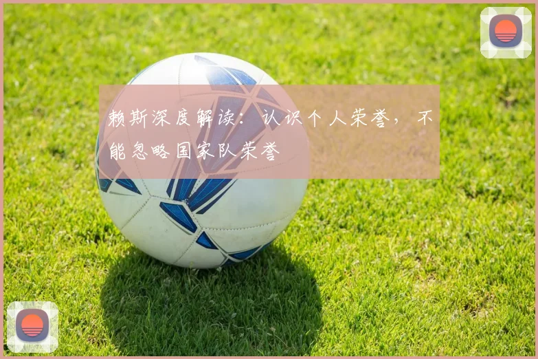 赖斯深度解读：认识个人荣誉，不能忽略国家队荣誉