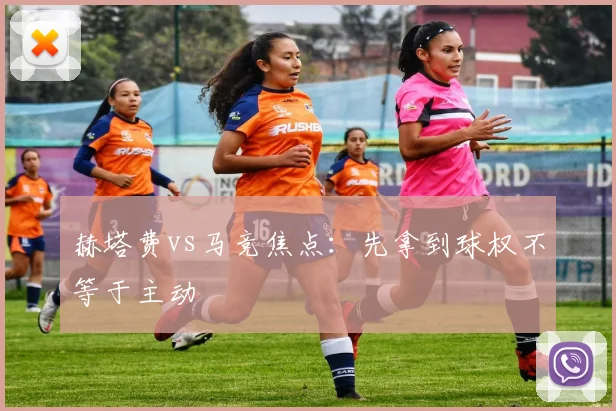 赫塔费vs马竞焦点:先拿到球权不等于主动