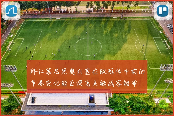 拜仁慕尼黑奥利塞在欧冠传中前的节奏变化能否提高关键战容错率