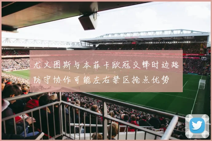 尤文图斯与本菲卡欧冠交锋时边路防守协作可能左右禁区抢点优势