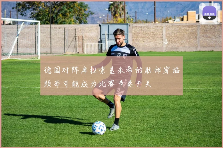 德国对阵库拉索基米希的肋部穿插频率可能成为比赛节奏开关
