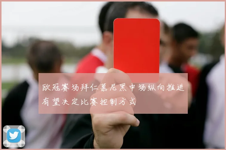欧冠赛场拜仁慕尼黑中场纵向推进有望决定比赛控制方式