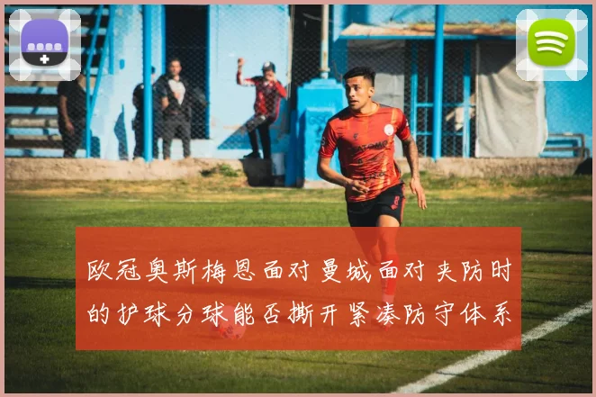 欧冠奥斯梅恩面对曼城面对夹防时的护球分球能否撕开紧凑防守体系
