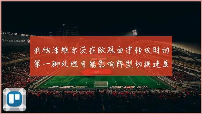 利物浦维尔茨在欧冠由守转攻时的第一脚处理可能影响阵型切换速度