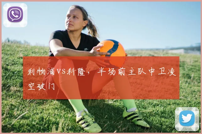 利物浦vs科隆，半场前主队中卫凌空破门