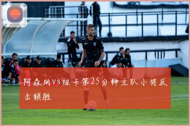 阿森纳vs纽卡第25分钟主队小将反击锁胜