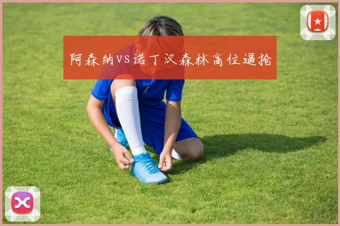 阿森纳vs诺丁汉森林高位逼抢