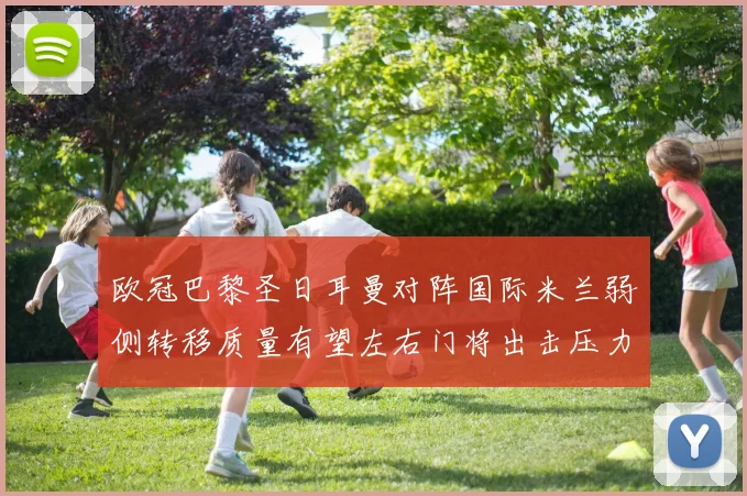 欧冠巴黎圣日耳曼对阵国际米兰弱侧转移质量有望左右门将出击压力