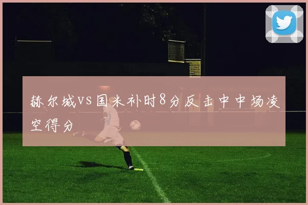 赫尔城vs国米补时8分反击中中场凌空得分