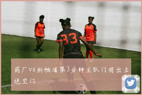 药厂vs利物浦第3分钟主队门将出击送空门