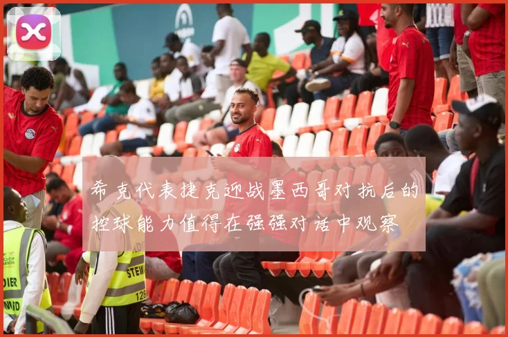 希克代表捷克迎战墨西哥对抗后的控球能力值得在强强对话中观察