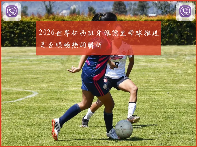 2026世界杯西班牙佩德里带球推进是否顺畅热词解析