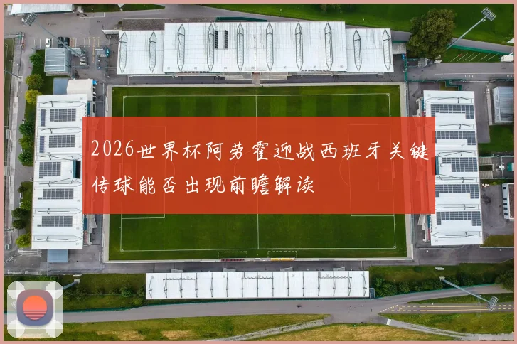 2026世界杯阿劳霍迎战西班牙关键传球能否出现前瞻解读
