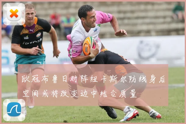 欧冠布鲁日对阵纽卡斯尔防线身后空间或将改变边中结合质量