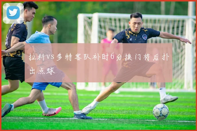 拉科vs多特客队补时6分换门将后扑出点球