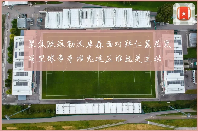 聚焦欧冠勒沃库森面对拜仁慕尼黑高空球争夺谁先适应谁就更主动