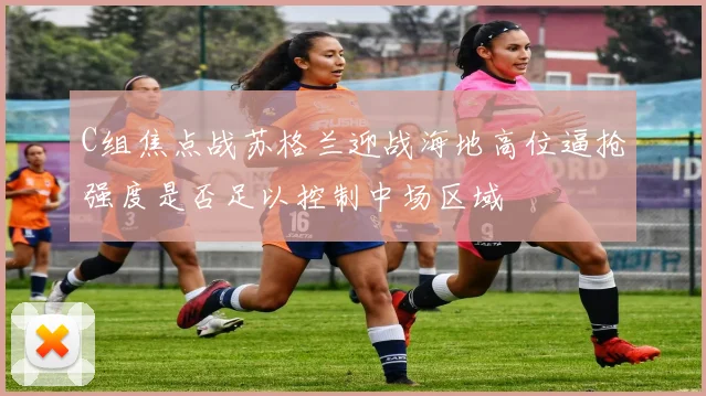 C组焦点战苏格兰迎战海地高位逼抢强度是否足以控制中场区域