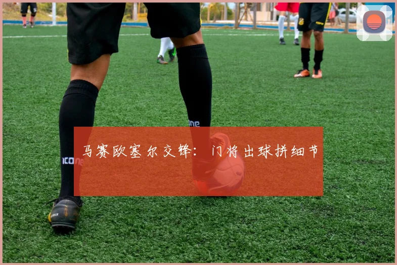 马赛欧塞尔交锋：门将出球拼细节