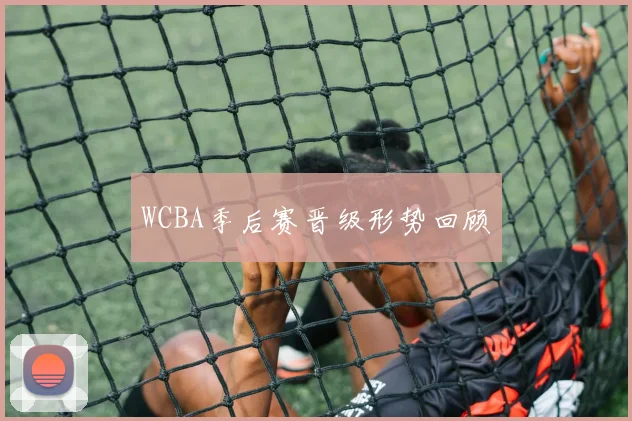 WCBA季后赛晋级形势回顾