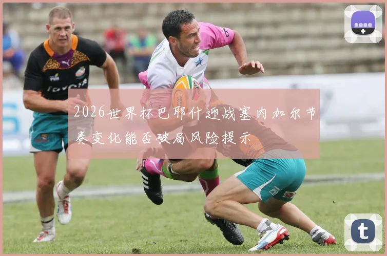 2026世界杯巴耶什迎战塞内加尔节奏变化能否破局风险提示